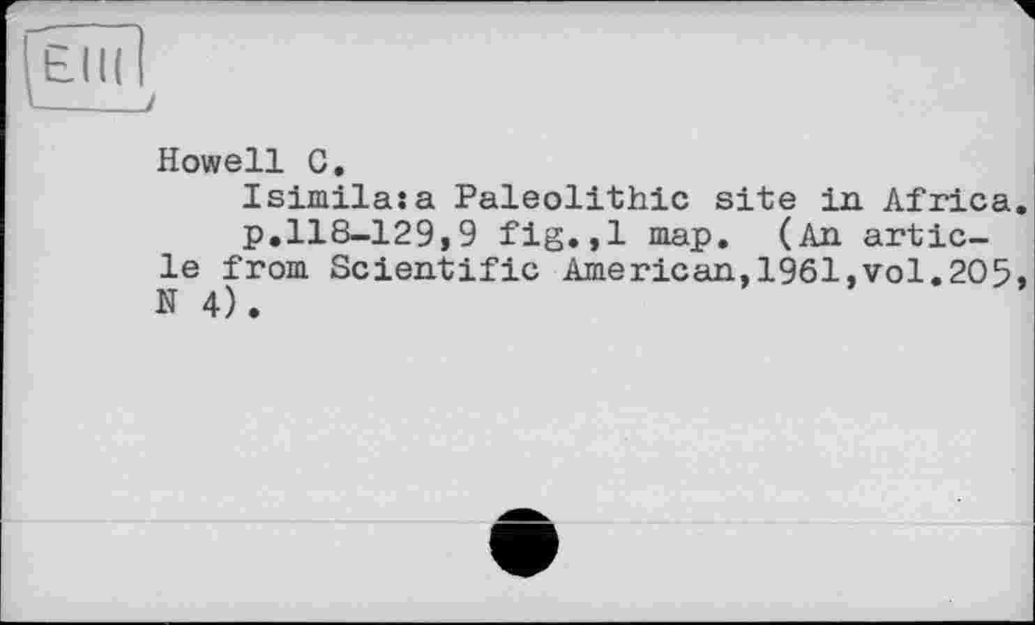 ﻿Howell С.
Isimilasa Paleolithic site in Africa p.118-129,9 fig.,1 map. (An article from. Scientific American, 1961,vol.205 N 4).